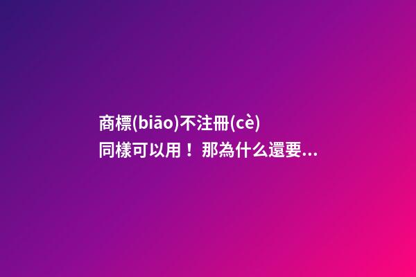 商標(biāo)不注冊(cè)同樣可以用！那為什么還要注冊(cè)商標(biāo)？